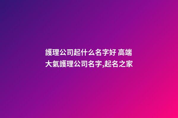 護理公司起什么名字好 高端大氣護理公司名字,起名之家-第1張-公司起名-玄機派